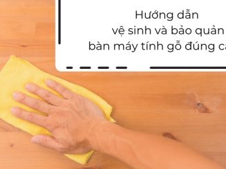 Hướng dẫn vệ sinh và bảo quản bàn làm máy tính gỗ đúng cách