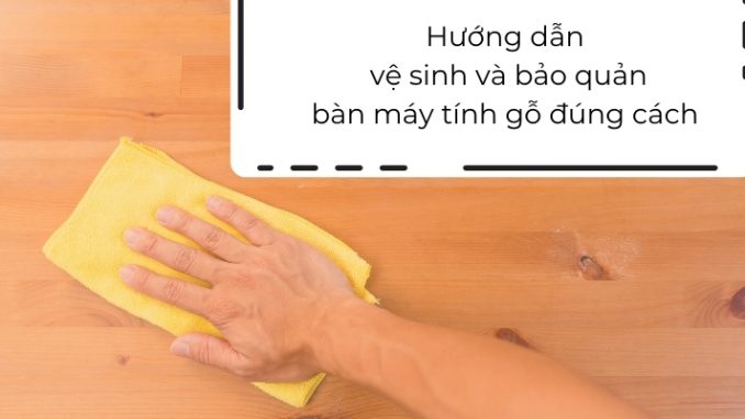 Hướng dẫn vệ sinh và bảo quản bàn làm máy tính gỗ đúng cách